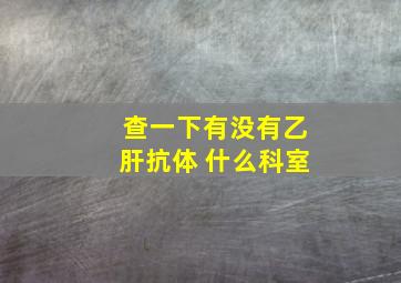 查一下有没有乙肝抗体 什么科室